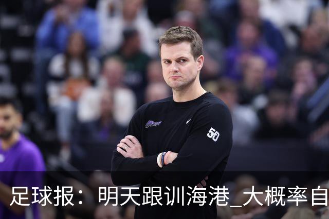 足球报：明天跟训海港 大概率自由身加盟 外援要补强