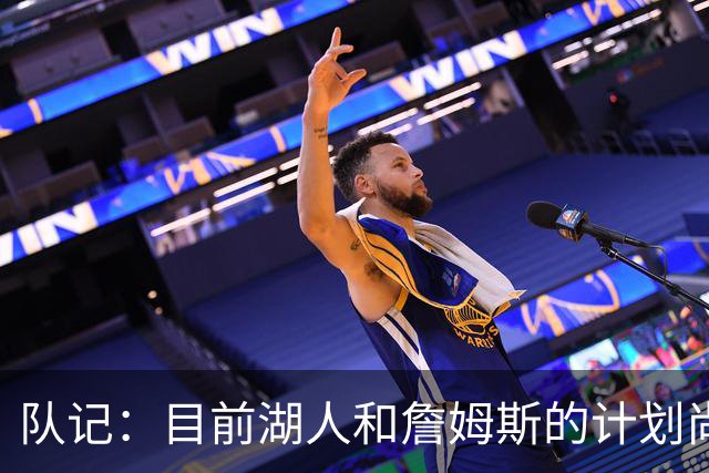 队记：目前湖人和詹姆斯的计划尚不明朗 老詹并不完全适配东契奇